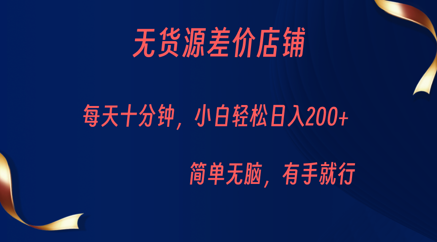 无货源差价小店，每天10分钟小白轻松日入200+，操作简单-讯领网创