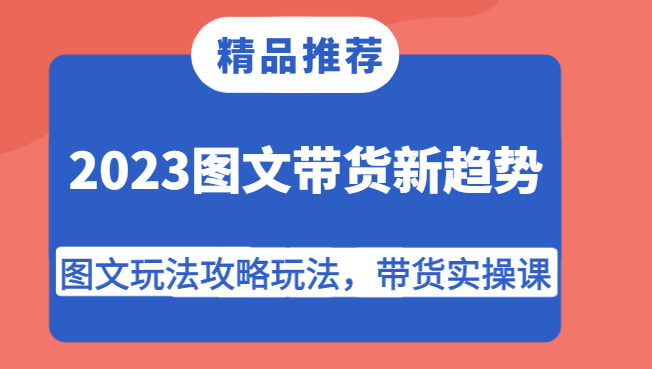 2023图文带货新趋势，图文玩法攻略玩法，带货实操课！-讯领网创