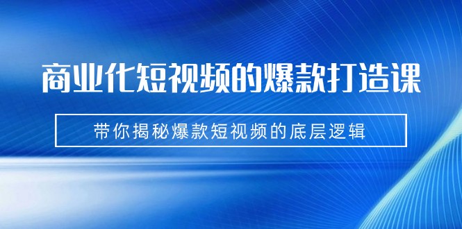 商业化短视频的爆款打造课：手把手带你揭秘爆款短视频的底层逻辑（9节课）-讯领网创