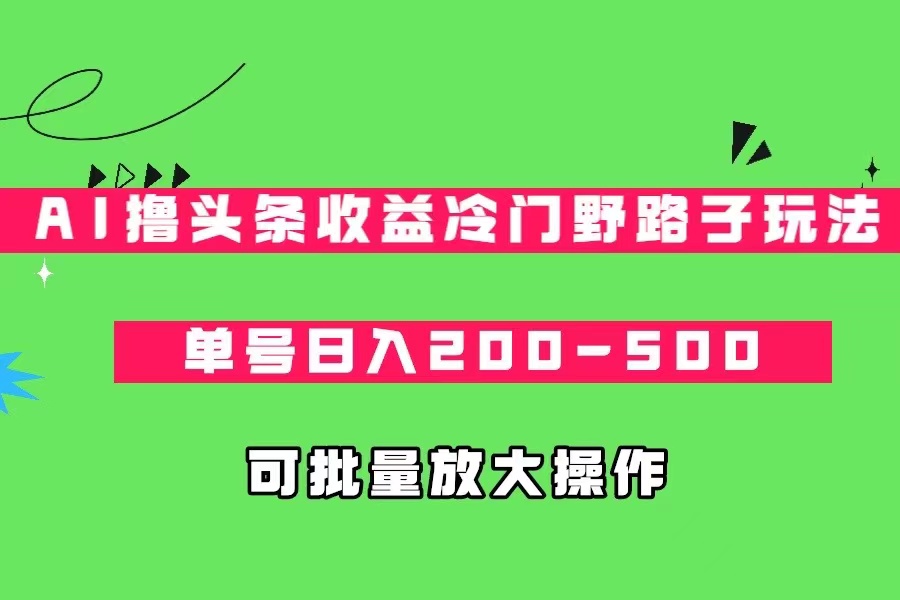 AI撸头条收益冷门野路子玩法，单号日入200-500，可放大批量操作-讯领网创