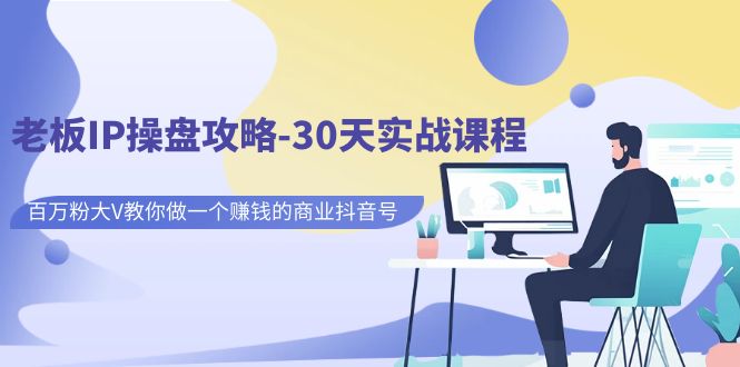 老板IP操盘攻略-30天实战课程：百万粉大V教你做一个赚钱的商业抖音号-讯领网创