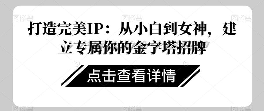 打造完美IP：从小白到女神，建立专属你的金字塔招牌-讯领网创