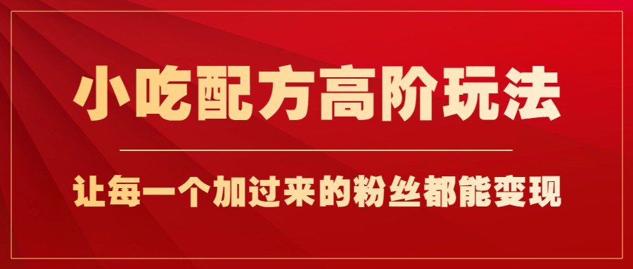 小吃配方高阶玩法，每个加过来的粉丝都能变现，一部手机轻松月入1w+-讯领网创