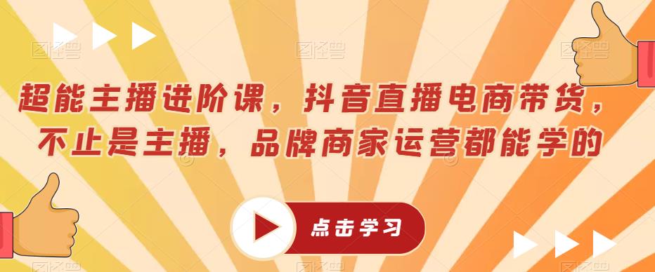 超能主播进阶课，抖音直播电商带货，不止是主播，品牌商家运营都能学的-讯领网创