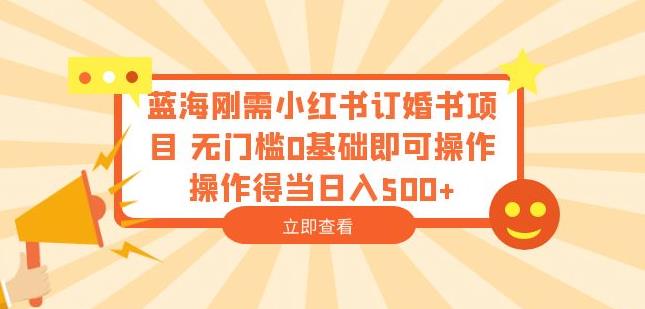 蓝海刚需小红书订婚书项目，无门槛0基础即可操作操作得当日入500+【揭秘】-讯领网创