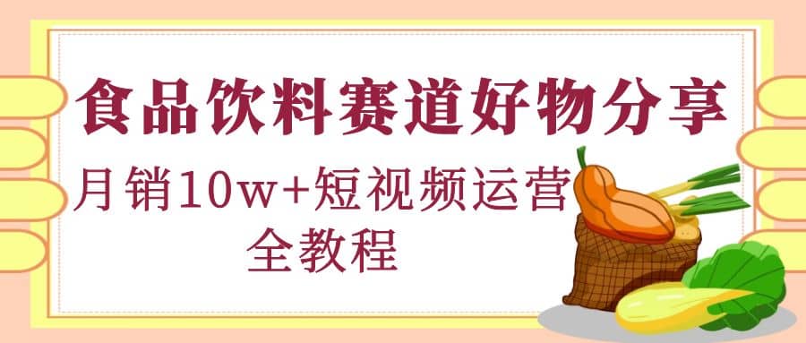 食品饮料赛道好物分享，短视频运营全教程-讯领网创