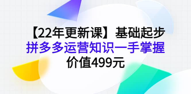 【22年更新课】基础起步，拼多多运营知识一手掌握，价值499元-讯领网创