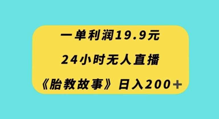 一单利润19.9，24小时无人直播胎教故事，每天轻松200+【揭秘】-讯领网创