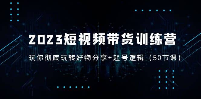2023短视频带货训练营：带你彻底玩转好物分享+起号逻辑（50节课）-62网赚