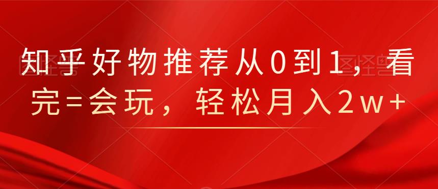 知乎好物推荐从0到1，看完=会玩，轻松月入2w+-讯领网创