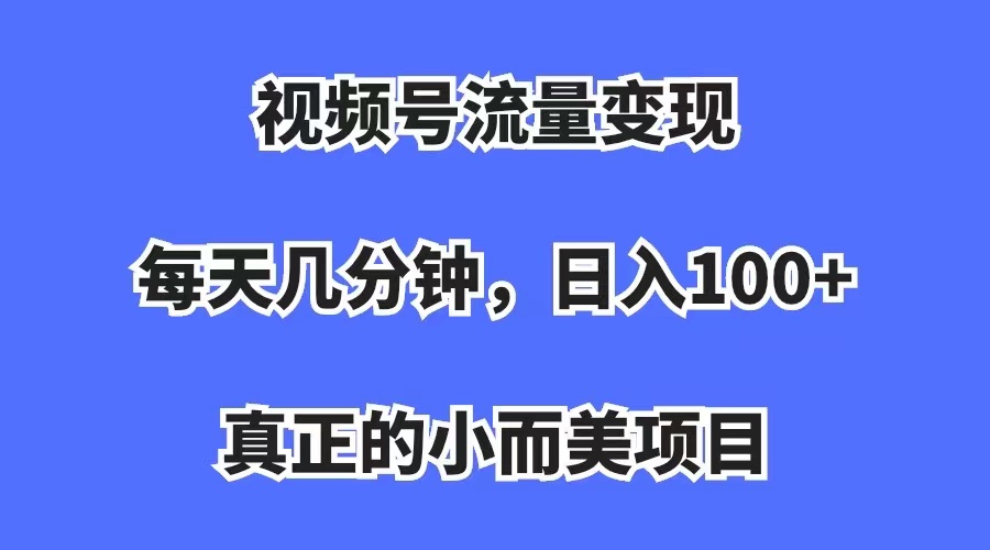 视频号流量变现，每天几分钟，收入100+，真正的小而美项目-讯领网创