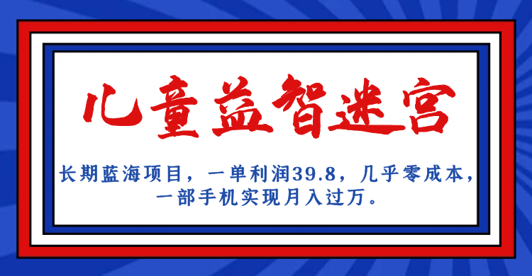 长期蓝海项目，儿童益智迷宫，一单利润39.8，几乎零成本，一部手机实现月入…-讯领网创