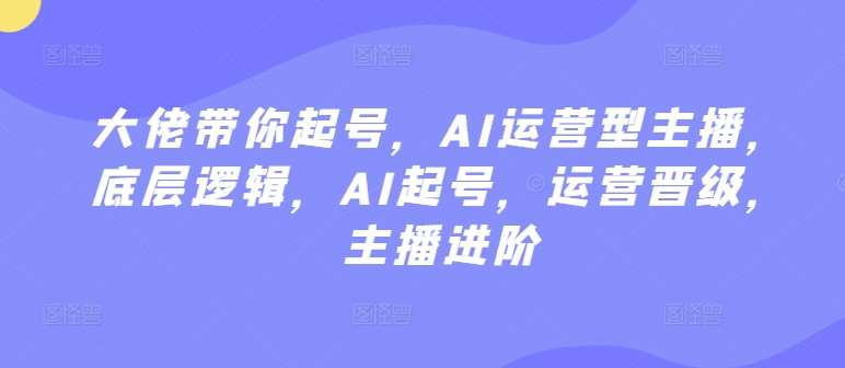 大佬带你起号，AI运营型主播，底层逻辑，AI起号，运营晋级，主播进阶-讯领网创