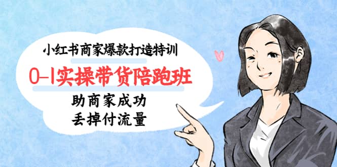 小红书商家爆款打造特训（14期）0-1实操带货陪跑班，助商家成功丢掉付流量-讯领网创