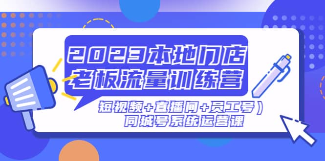2023本地门店老板流量训练营（短视频+直播间+员工号）同城号系统运营课-讯领网创