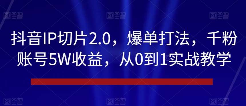抖音IP切片2.0，爆单打法，千粉账号5W收益，从0到1实战教学【揭秘】-讯领网创