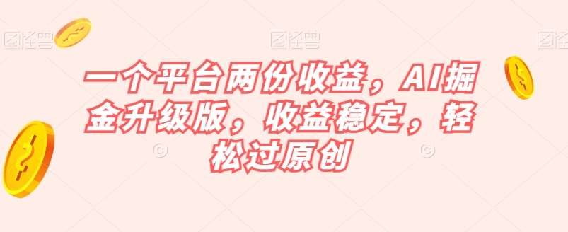 一个平台两份收益，AI掘金升级版，收益稳定，轻松过原创【揭秘】-讯领网创