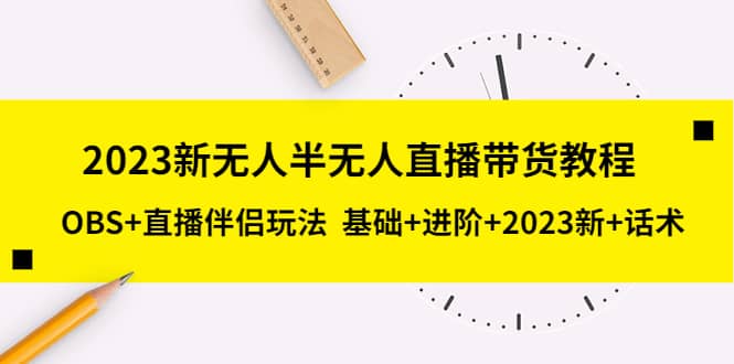 2023新无人半无人直播带货教程，OBS+直播伴侣玩法 基础+进阶+2023新+话术-讯领网创
