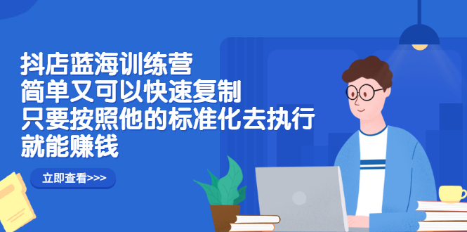 抖店蓝海训练营：简单又可以快速复制，只要按照他的标准化去执行就可以赚钱！-讯领网创