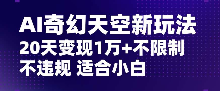 AI奇幻天空，20天变现五位数玩法，不限制不违规不封号玩法，适合小白操作【揭秘】-讯领网创