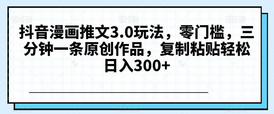 抖音漫画推文3.0玩法，零门槛，三分钟一条原创作品，复制粘贴轻松日入300+【揭秘】-讯领网创