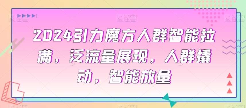 2024引力魔方人群智能拉满，​泛流量展现，人群撬动，智能放量-讯领网创