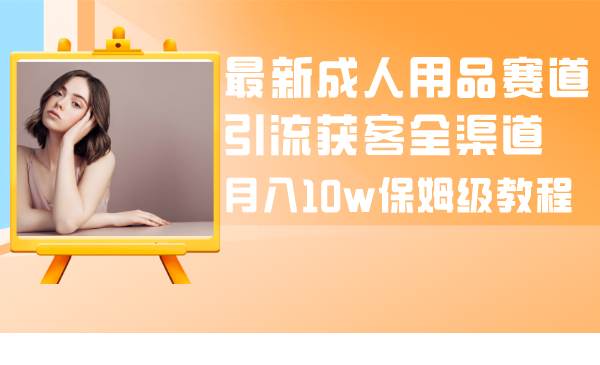 （8309期）最新成人用品赛道引流获客全渠道，月入10w保姆级教程-讯领网创