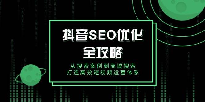 （14023期）抖音 SEO优化全攻略，从搜索案例到商城搜索，打造高效短视频运营体系-讯领网创