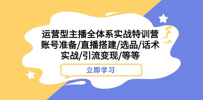 （7740期）运营型主播全体系实战特训营 账号准备/直播搭建/选品/话术实战/引流变现/等-讯领网创