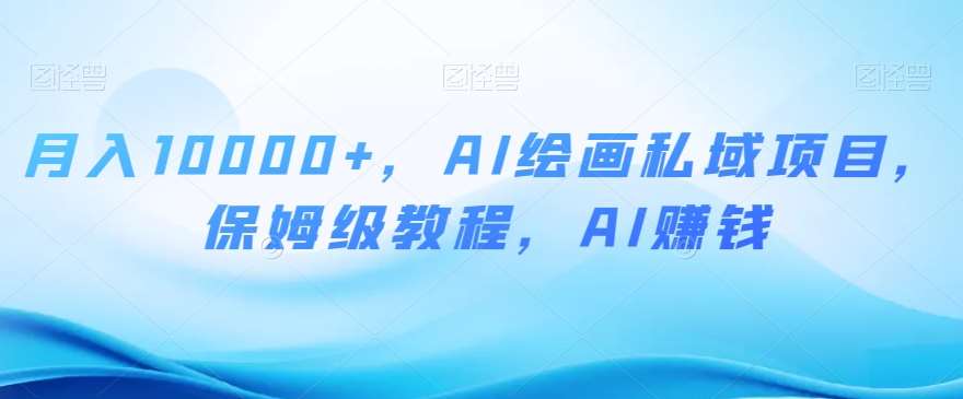 月入10000+，AI绘画私域项目，保姆级教程，AI赚钱【揭秘】-讯领网创