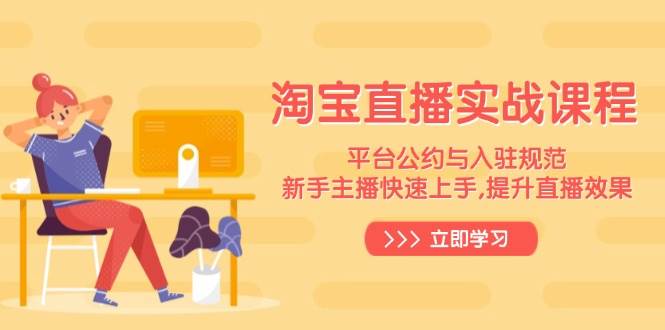（14024期）淘宝直播实战课程，平台公约与入驻规范，新手主播快速上手, 提升直播效果-讯领网创