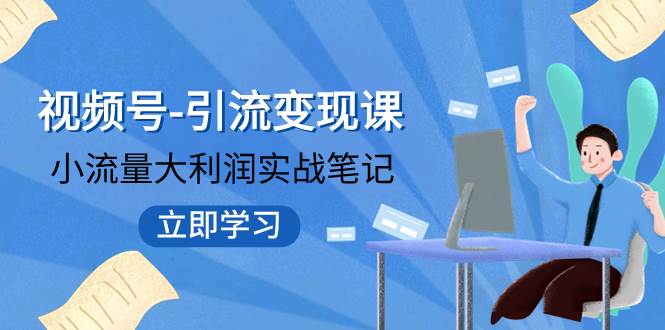 （7758期）视频号-引流变现课：小流量大利润实战笔记  冲破传统思维 重塑品牌格局!-讯领网创