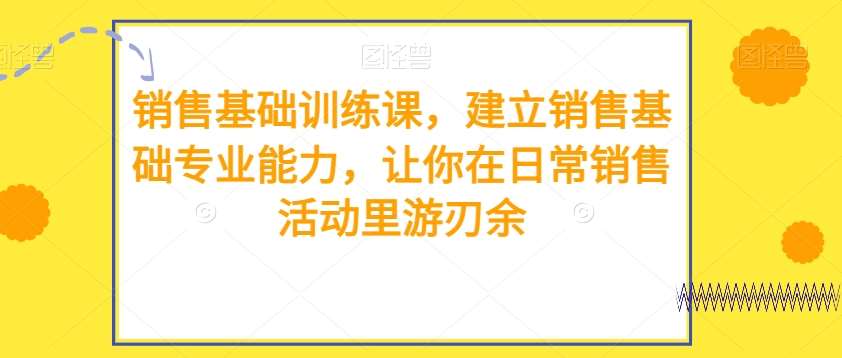 销售基础训练课，建立销售基础专业能力，让你在日常销售活动里游刃余-讯领网创