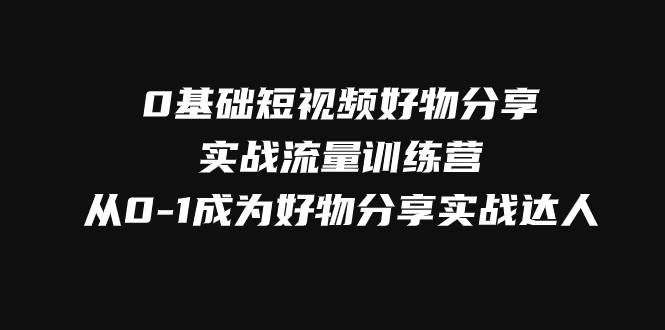 （7792期）0基础短视频好物分享实战流量训练营，从0-1成为好物分享实战达人-讯领网创