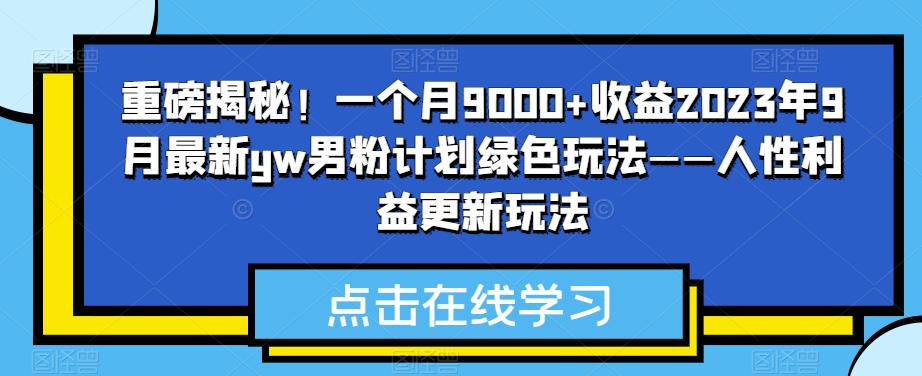 重磅揭秘！一个月9000+收益2023年9月最新yw男粉计划绿色玩法——人性利益更新玩法-讯领网创