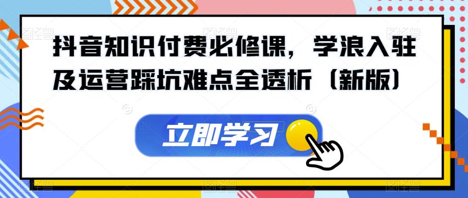 抖音知识付费必修课，学浪入驻及运营踩坑难点全透析（新版）-讯领网创