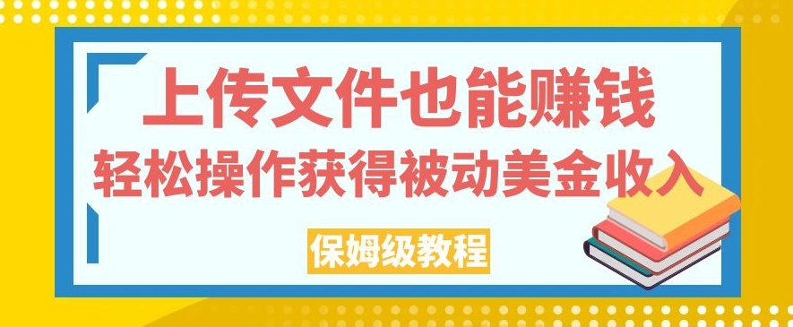 上传文件也能赚钱，轻松操作获得被动美金收入，保姆级教程【揭秘】-讯领网创