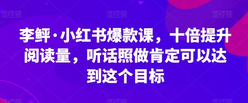 李鲆·小红书爆款课，十倍提升阅读量，听话照做肯定可以达到这个目标-讯领网创