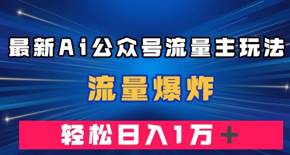 最新AI公众号流量主玩法，流量爆炸，轻松月入一万＋【揭秘】-讯领网创
