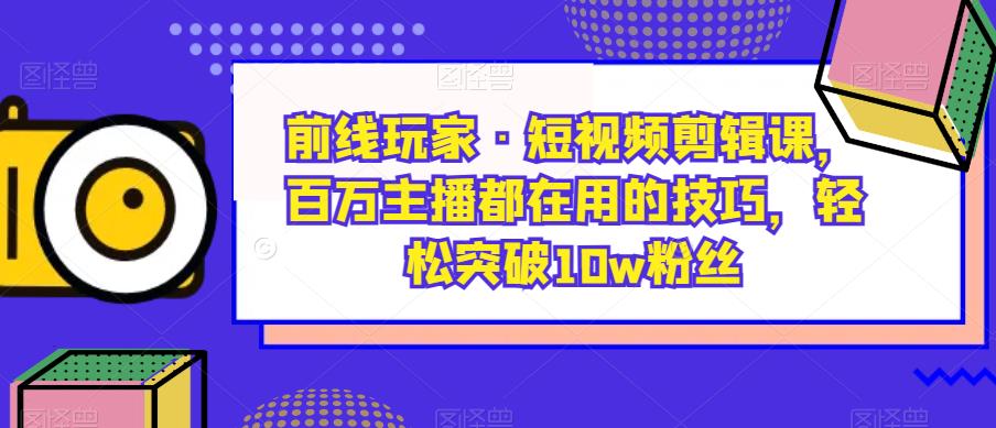 前线玩家·短视频剪辑课，百万主播都在用的技巧，轻松突破10w粉丝-讯领网创