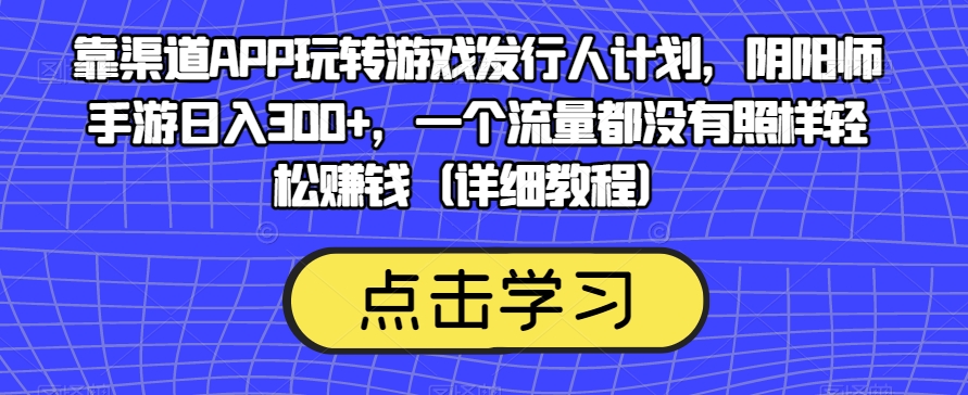 靠渠道APP玩转游戏发行人计划，阴阳师手游日入300+，一个流量都没有照样轻松赚钱（详细教程）-讯领网创