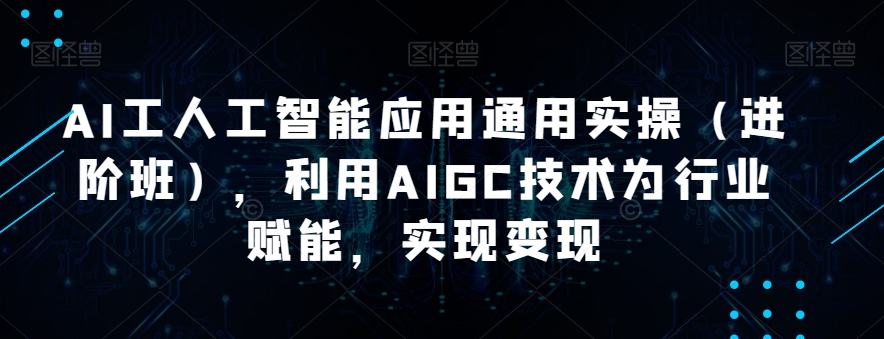 AI工人工智能应用通用实操（进阶班），利用AIGC技术为行业赋能，实现变现-讯领网创
