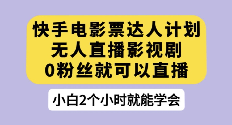 快手电影票达人计划，无人直播影视剧，0粉丝就可以直播【揭秘】-讯领网创