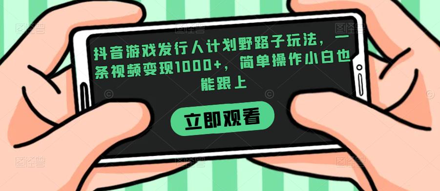 抖音游戏发行人计划野路子玩法，一条视频变现1000+，简单操作小白也能跟上【揭秘】-讯领网创