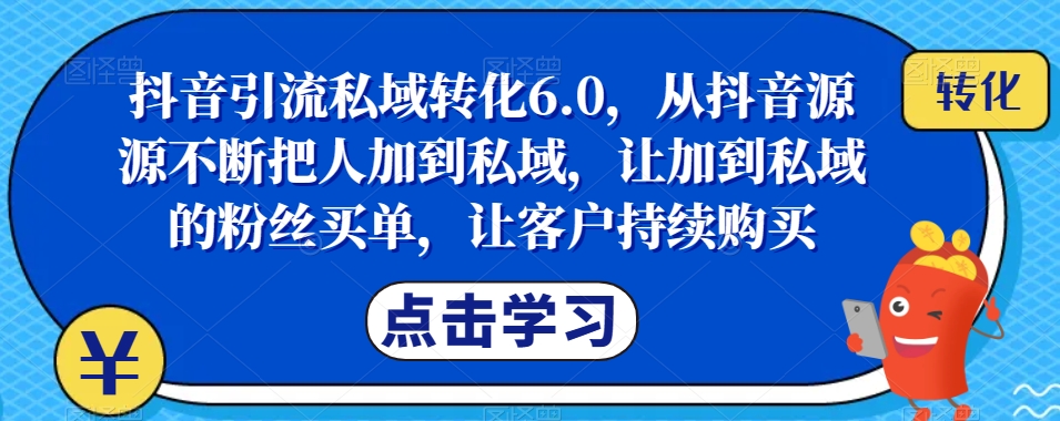 抖音引流私域转化6.0，从抖音源源不断把人加到私域，让加到私域的粉丝买单，让客户持续购买-讯领网创