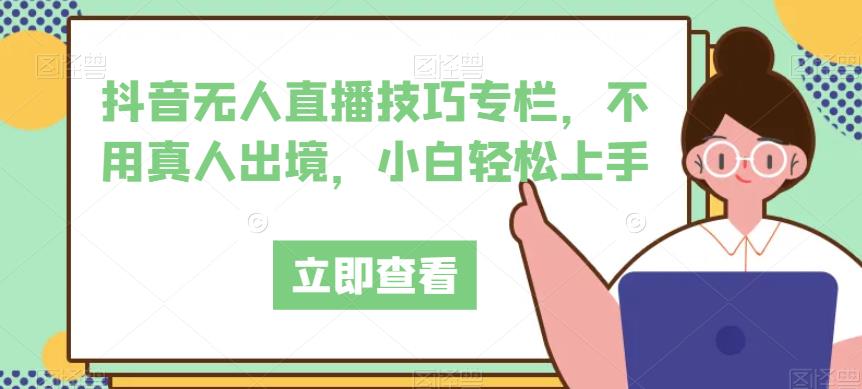抖音无人直播技巧专栏，不用真人出境，小白轻松上手-讯领网创
