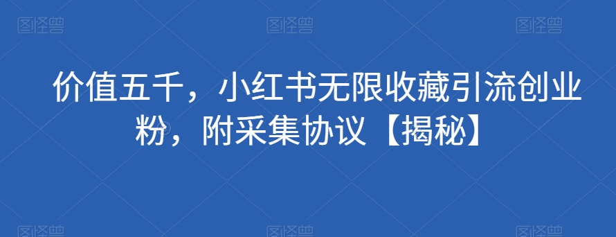 价值五千，小红书无限收藏引流创业粉，附采集协议【揭秘】-讯领网创
