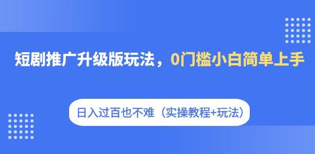 短剧推广升级版玩法，0门槛小白简单上手，日入过百也不难（实操教程+玩法）-讯领网创