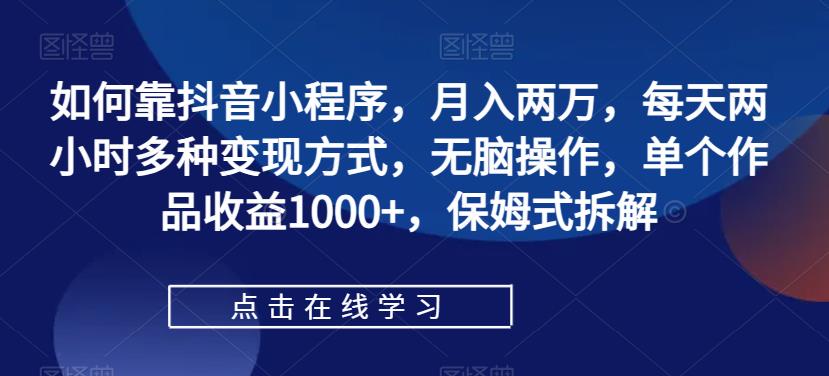 如何靠抖音小程序，月入两万，每天两小时多种变现方式，无脑操作，单个作品收益1000+，保姆式拆解-讯领网创
