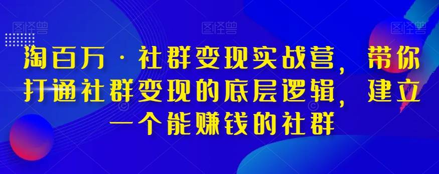 淘百万·社群变现实战营，带你打通社群变现的底层逻辑，建立一个能赚钱的社群-讯领网创